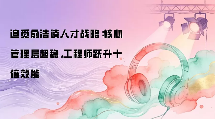 追觅俞浩谈人才战略：核心管理层超稳，工程师跃升十倍效能