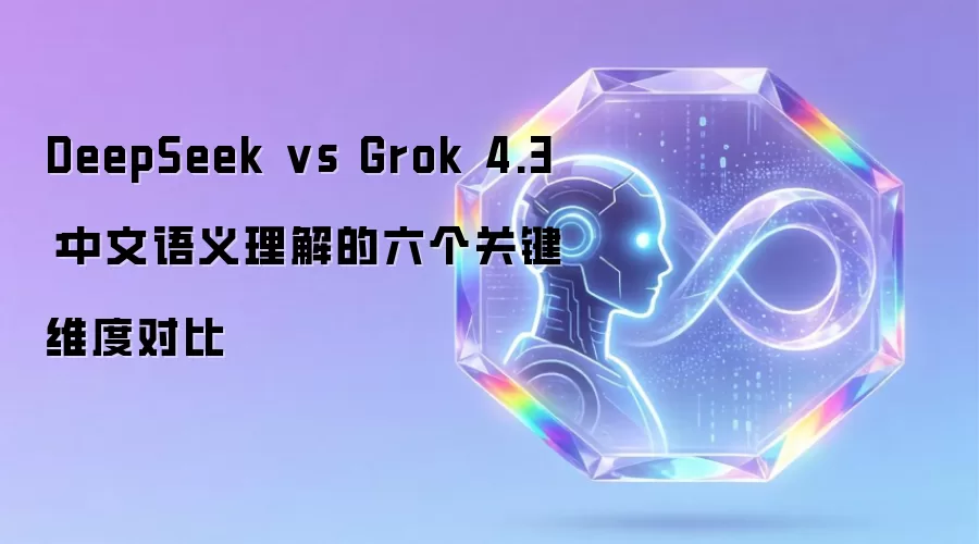 DeepSeek vs Grok 4.3:中文语义理解的六个关键维度对比