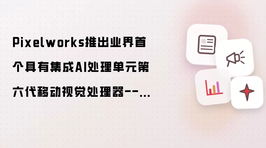 Pixelworks推出业界首个具有集成AI处理单元第六代移动视觉处理器---i6