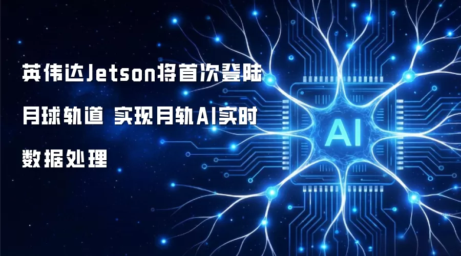 英伟达Jetson将首次登陆月球轨道 实现月轨AI实时数据处理