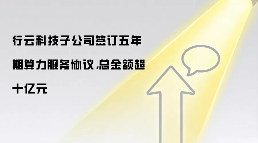 行云科技子公司签订五年期算力服务协议,总金额超十亿元