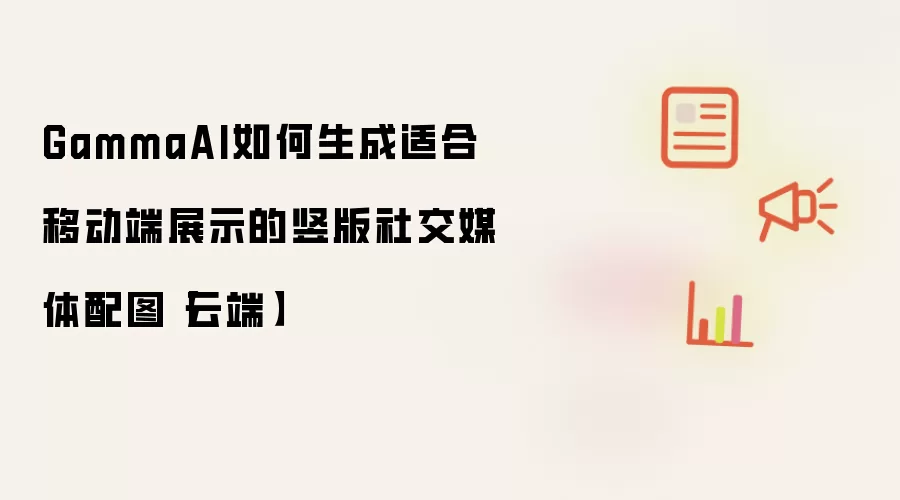 GammaAI如何生成适合移动端展示的竖版社交媒体配图【云端】
