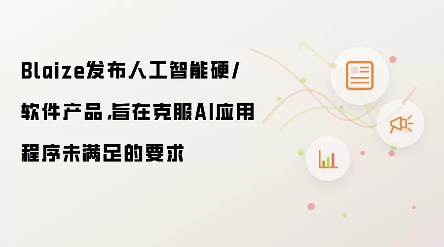 Blaize发布人工智能硬/软件产品,旨在克服AI应用程序未满足的要求