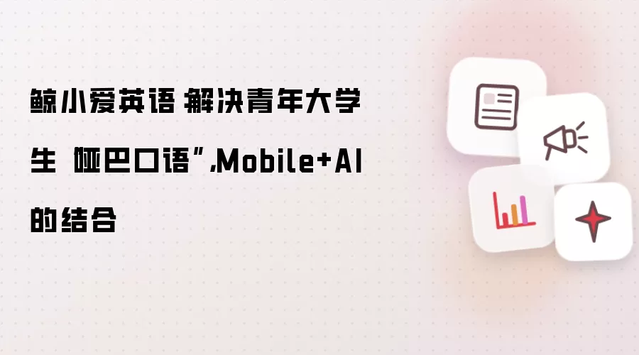 鲸小爱英语:解决青年大学生“哑巴口语”,Mobile+AI的结合