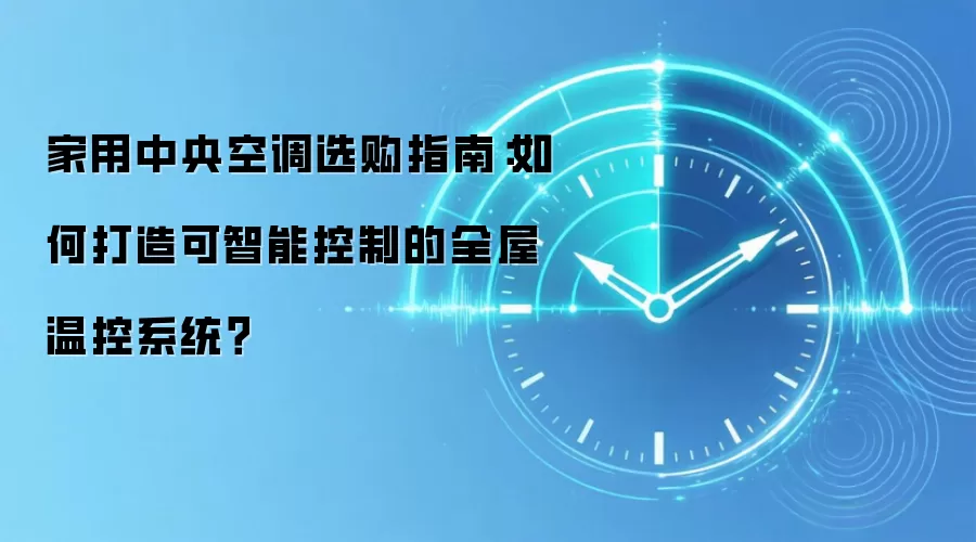 家用中央空调选购指南:如何打造可智能控制的全屋温控系统?