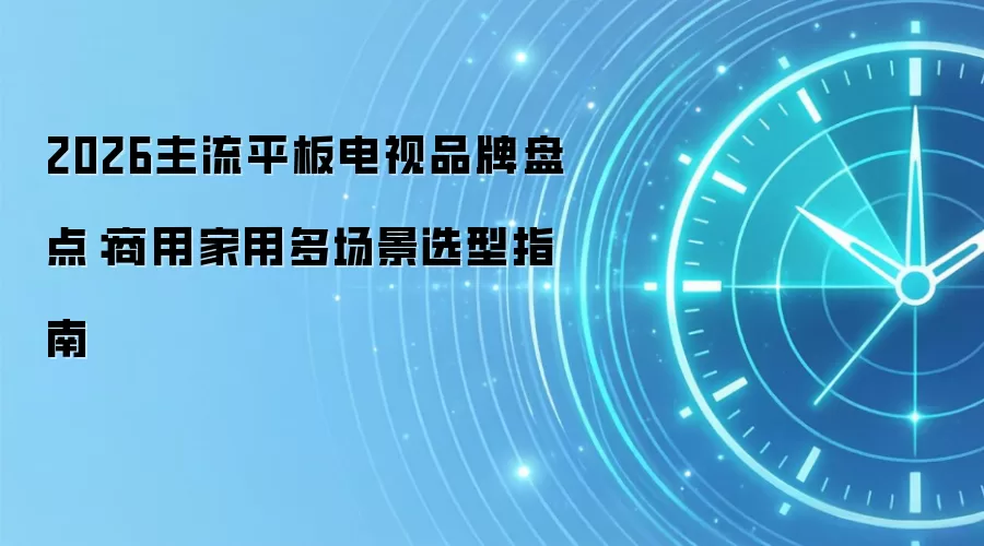 2026主流平板电视品牌盘点:商用家用多场景选型指南