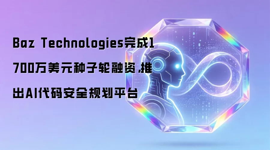 Baz Technologies完成1700万美元种子轮融资，推出AI代码安全规划平台