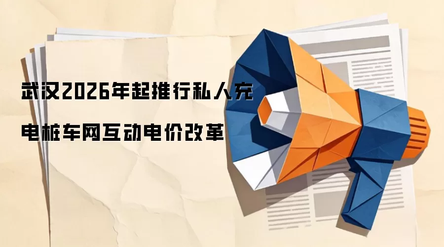 武汉2026年起推行私人充电桩车网互动电价改革
