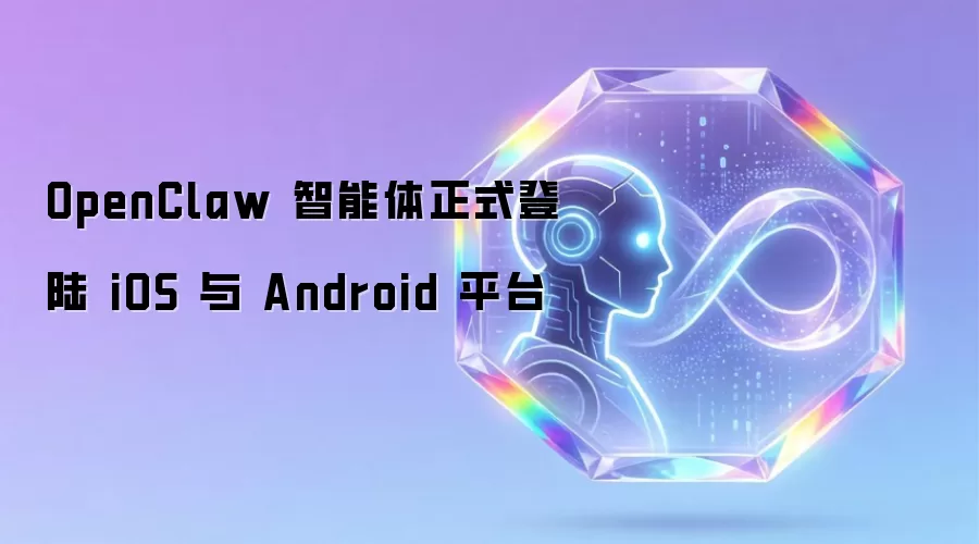 OpenClaw 智能体正式登陆 iOS 与 Android 平台