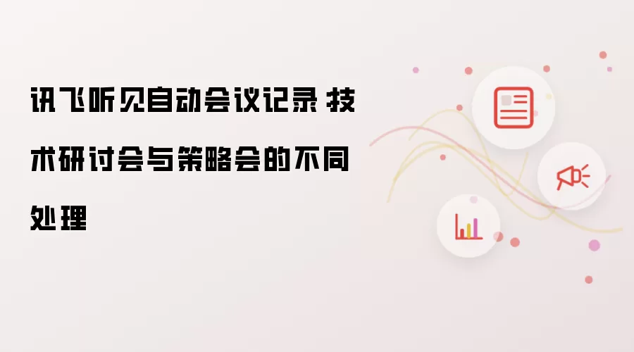 讯飞听见自动会议记录:技术研讨会与策略会的不同处理