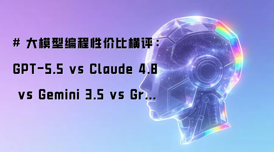 # 大模型编程性价比横评:GPT-5.5 vs Claude 4.8 vs Gemini 3.5 vs Grok 4.3