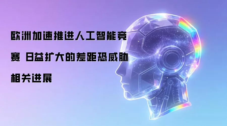 欧洲加速推进人工智能竞赛 日益扩大的差距恐威胁相关进展