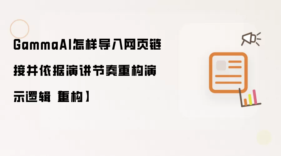 GammaAI怎样导入网页链接并依据演讲节奏重构演示逻辑【重构】