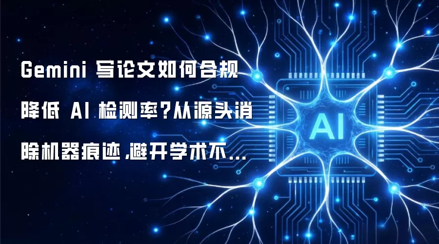 Gemini 写论文如何合规降低 AI 检测率?从源头消除机器痕迹,避开学术不端红线