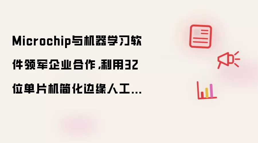 Microchip与机器学习软件领军企业合作,利用32位单片机简化边缘人工智能设计