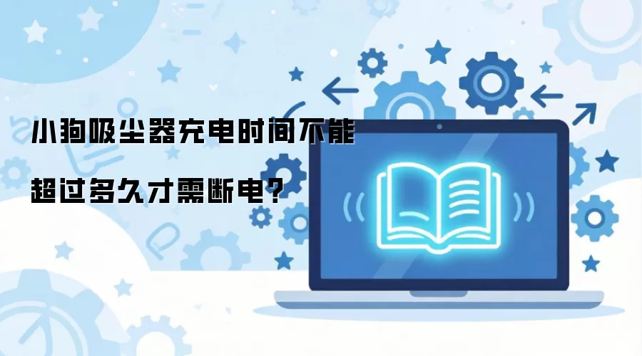 小狗吸尘器充电时间不能超过多久才需断电？