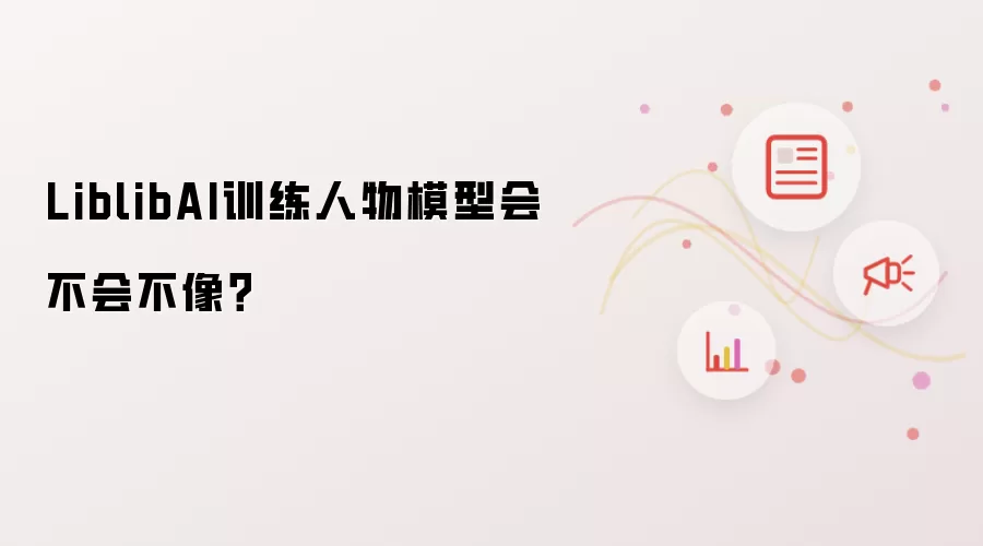 LiblibAI训练人物模型会不会不像?