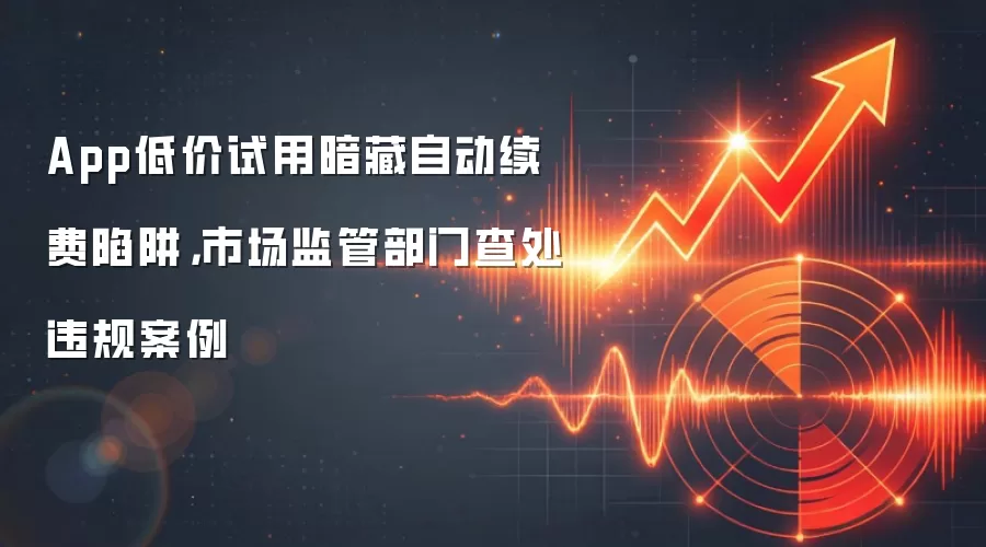 App低价试用暗藏自动续费陷阱,市场监管部门查处违规案例