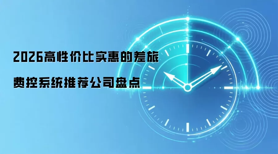 2026高性价比实惠的差旅费控系统推荐公司盘点