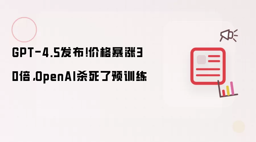 GPT-4.5发布!价格暴涨30倍,OpenAI杀死了预训练
