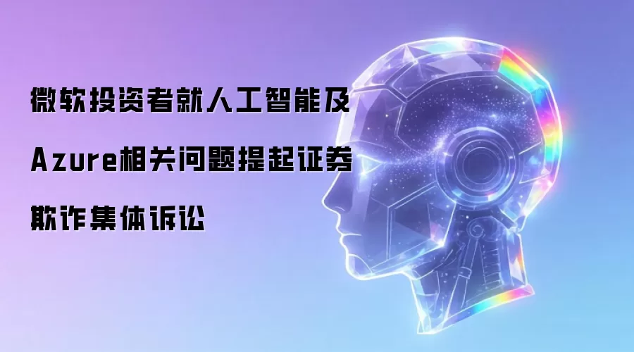微软投资者就人工智能及Azure相关问题提起证券欺诈集体诉讼