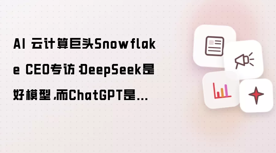 AI 云计算巨头Snowflake CEO专访：DeepSeek是好模型，而ChatGPT是一款好产品