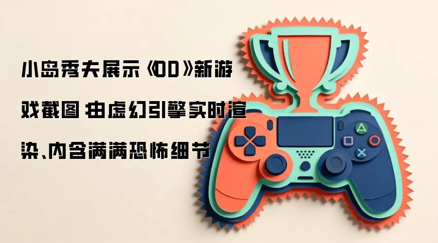小岛秀夫展示《OD》新游戏截图:由虚幻引擎实时渲染、内含满满恐怖细节