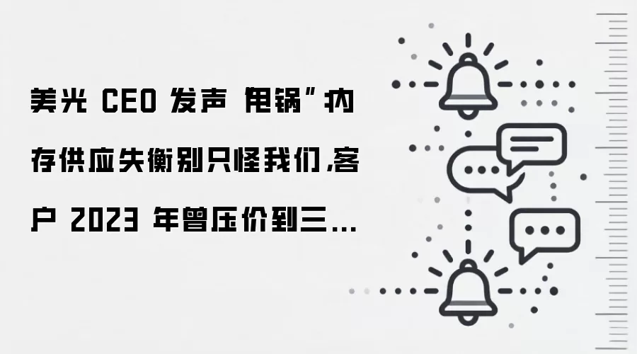 美光 CEO 发声“甩锅”:内存供应失衡别只怪我们,客户 2023 年曾压价到三分之一导致 AI 爆发前没能扩产
