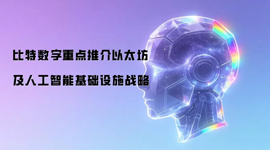 比特数字重点推介以太坊及人工智能基础设施战略
