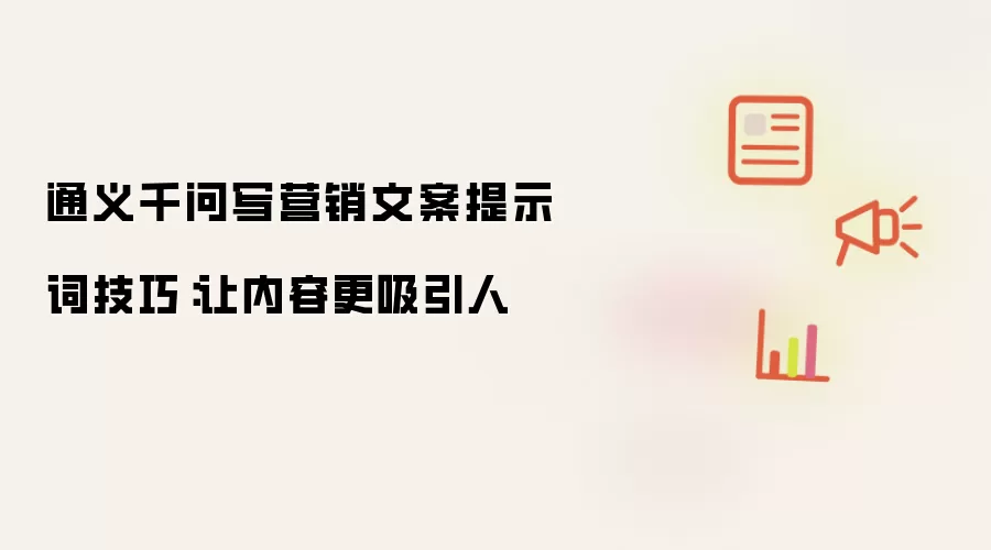 通义千问写营销文案提示词技巧:让内容更吸引人