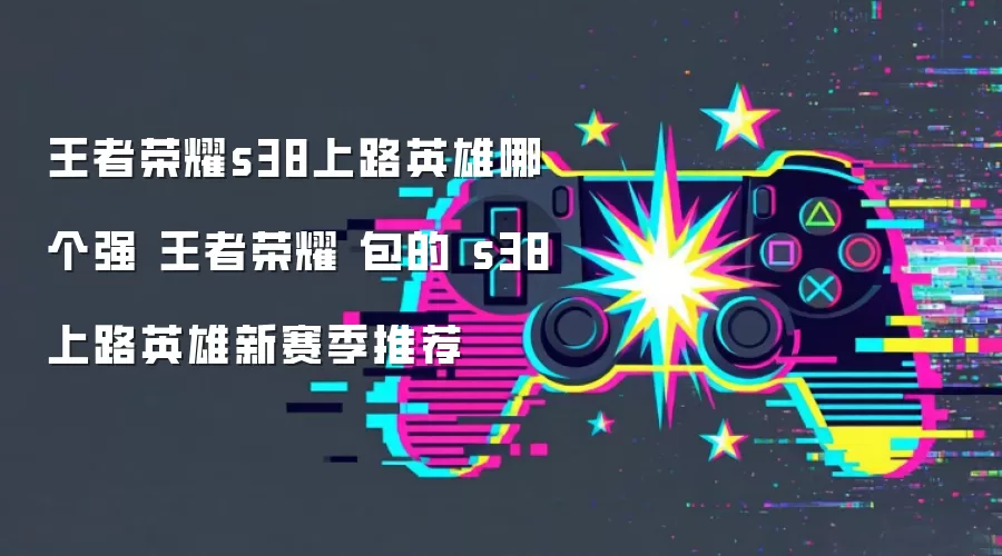 王者荣耀s38上路英雄哪个强 王者荣耀 包的 s38上路英雄新赛季推荐
