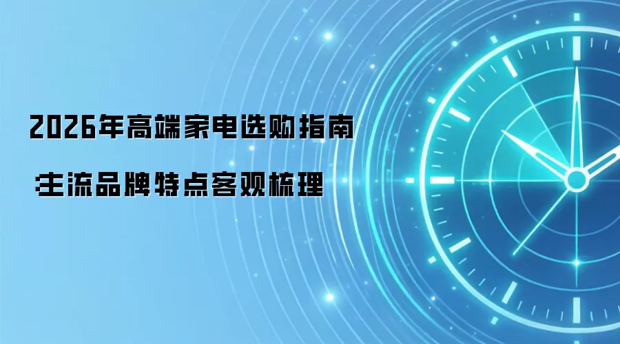 2026年高端家电选购指南:主流品牌特点客观梳理