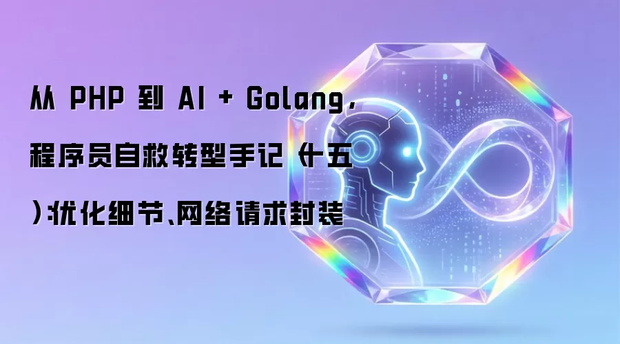 从 PHP 到 AI + Golang,程序员自救转型手记(十五):优化细节、网络请求封装