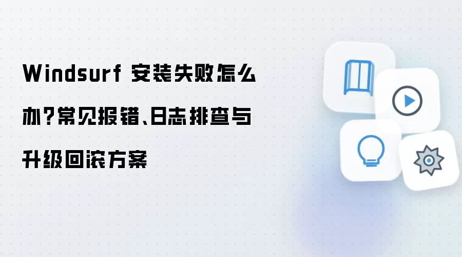 Windsurf 安装失败怎么办?常见报错、日志排查与升级回滚方案