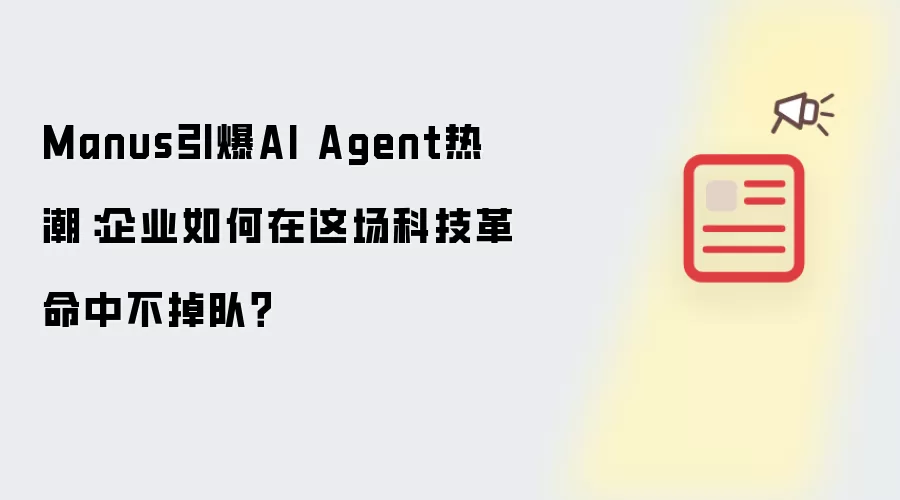 Manus引爆AI Agent热潮:企业如何在这场科技革命中不掉队?