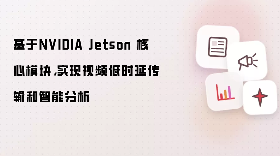 基于NVIDIA Jetson 核心模块,实现视频低时延传输和智能分析