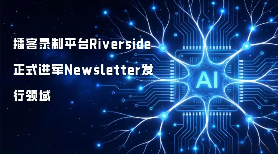 播客录制平台Riverside正式进军Newsletter发行领域