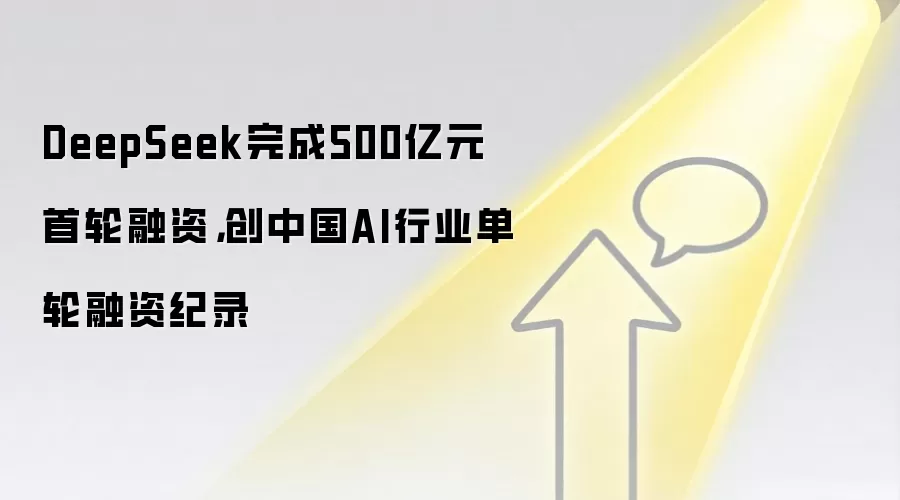 DeepSeek完成500亿元首轮融资,创中国AI行业单轮融资纪录