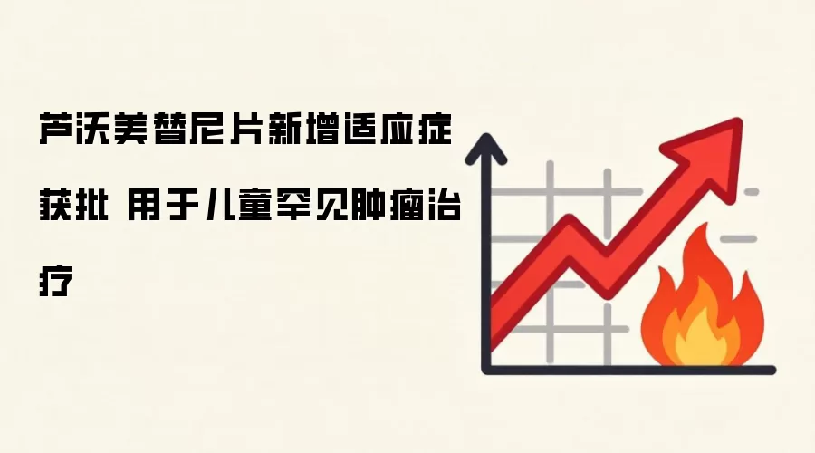 芦沃美替尼片新增适应症获批 用于儿童罕见肿瘤治疗