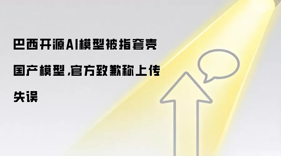 巴西开源AI模型被指套壳国产模型,官方致歉称上传失误