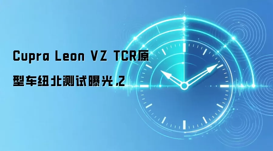 Cupra Leon VZ TCR原型车纽北测试曝光,2