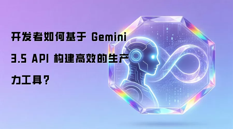 开发者如何基于 Gemini 3.5 API 构建高效的生产力工具？