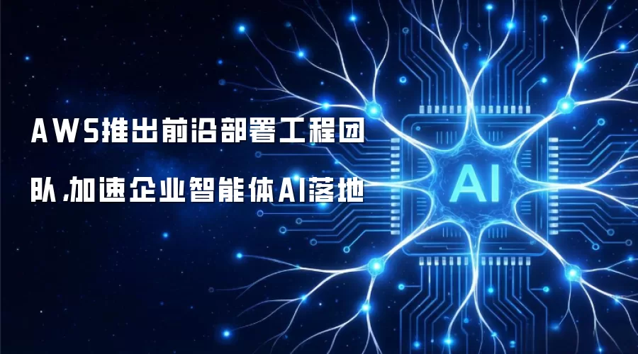 AWS推出前沿部署工程团队,加速企业智能体AI落地