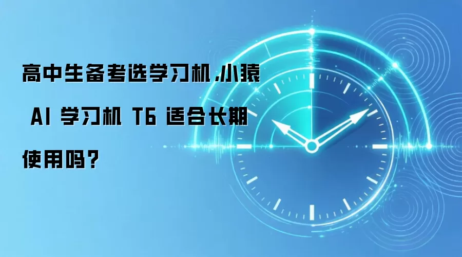 高中生备考选学习机,小猿 AI 学习机 T6 适合长期使用吗?