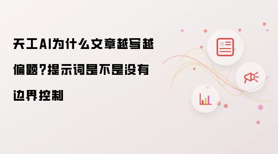 天工AI为什么文章越写越偏题?提示词是不是没有边界控制