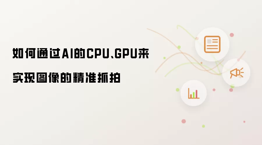 如何通过AI的CPU、GPU来实现图像的精准抓拍