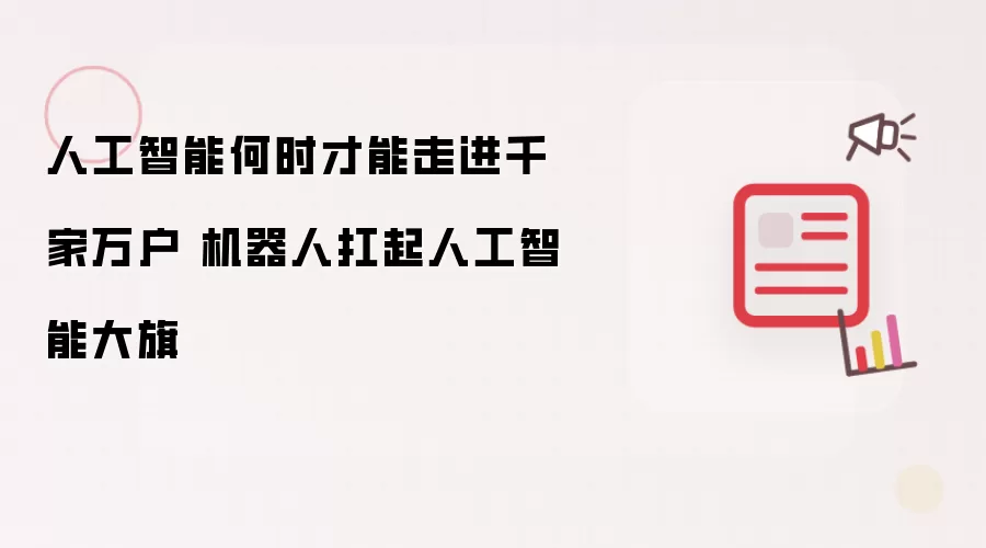人工智能何时才能走进千家万户 机器人扛起人工智能大旗