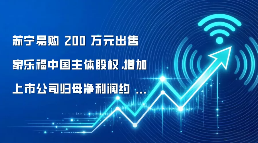 苏宁易购 200 万元出售家乐福中国主体股权,增加上市公司归母净利润约 12.71 亿元