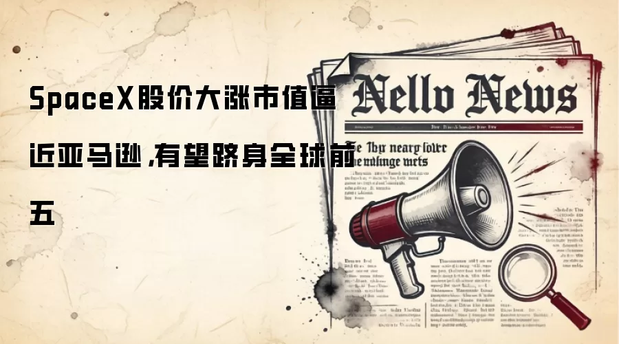 SpaceX股价大涨市值逼近亚马逊，有望跻身全球前五