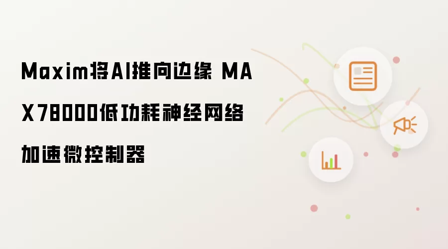 Maxim将AI推向边缘 MAX78000低功耗神经网络加速微控制器